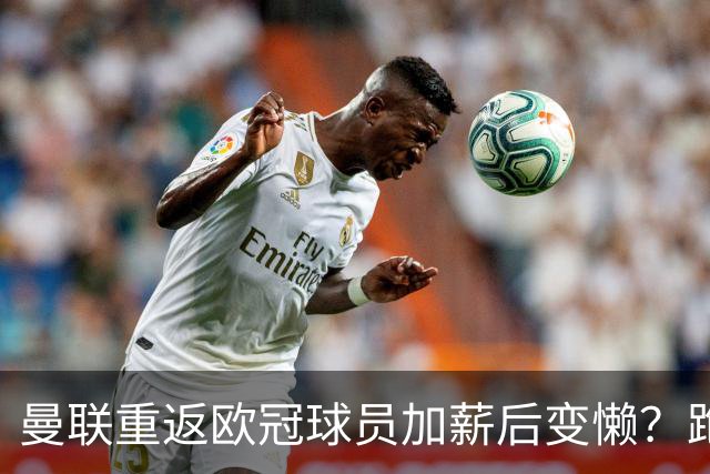 曼联重返欧冠球员加薪后变懒？跑动数据落后！体能储备遭质疑无法坚持90分钟
